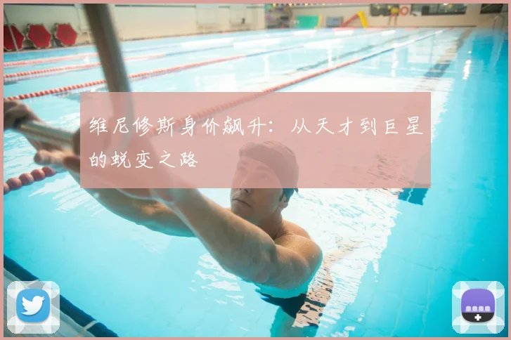 维尼修斯身价飙升：从天才到巨星的蜕变之路