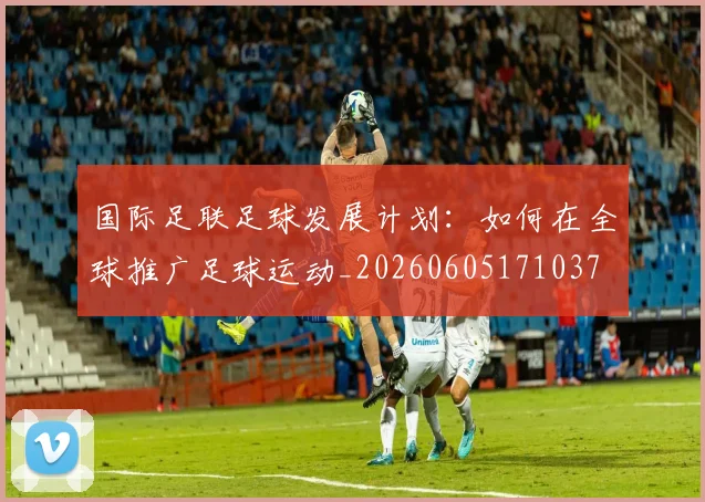 国际足联足球发展计划:如何在全球推广足球运动_20260605171037