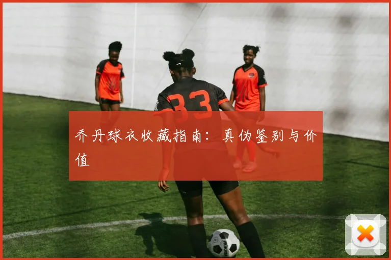 乔丹球衣收藏指南：真伪鉴别与价值
