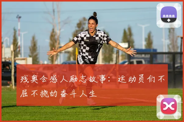 残奥会感人励志故事：运动员们不屈不挠的奋斗人生