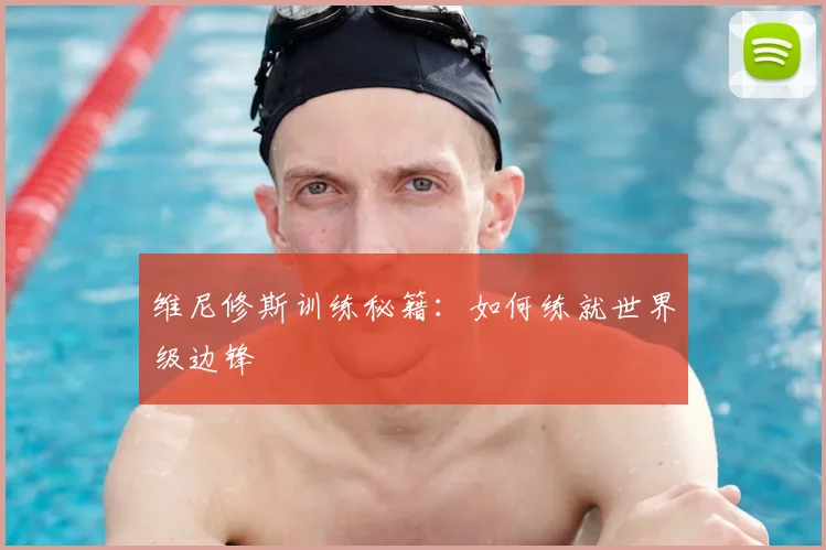 维尼修斯训练秘籍:如何练就世界级边锋