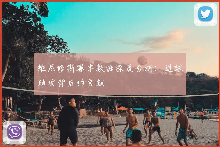 维尼修斯赛季数据深度分析:进球助攻背后的贡献
