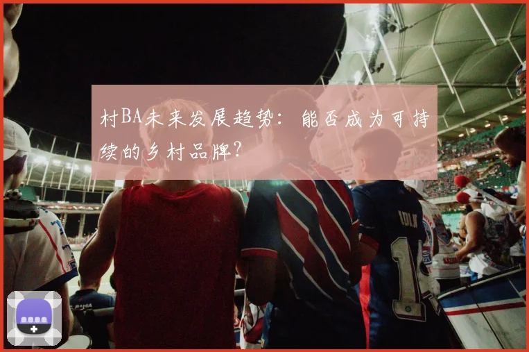 村BA未来发展趋势：能否成为可持续的乡村品牌？