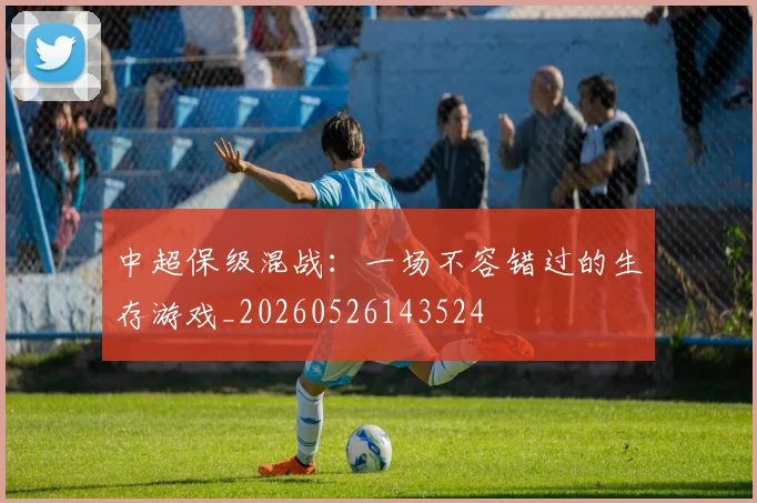 中超保级混战:一场不容错过的生存游戏_20260526143524