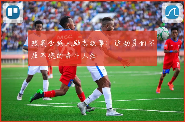 残奥会感人励志故事：运动员们不屈不挠的奋斗人生